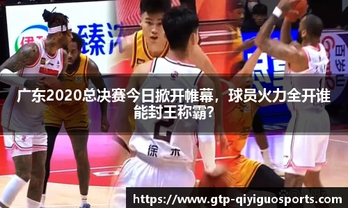 广东2020总决赛今日掀开帷幕,球员火力全开谁能封王称霸?