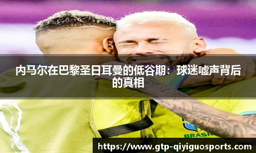 内马尔在巴黎圣日耳曼的低谷期:球迷嘘声背后的真相