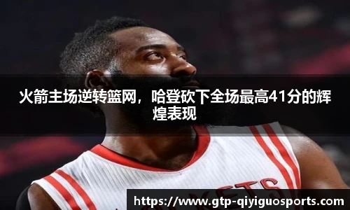火箭主场逆转篮网,哈登砍下全场最高41分的辉煌表现