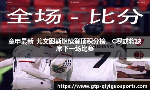 意甲最新_尤文图斯继续登顶积分榜,C罗或将缺席下一场比赛